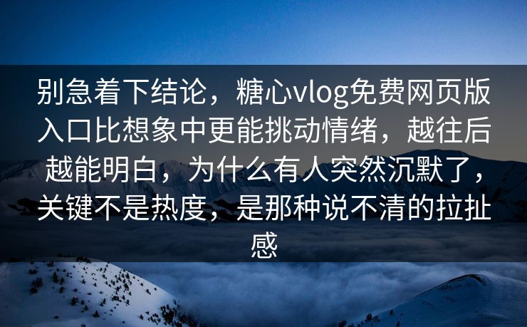 别急着下结论，糖心vlog免费网页版入口比想象中更能挑动情绪，越往后越能明白，为什么有人突然沉默了，关键不是热度，是那种说不清的拉扯感