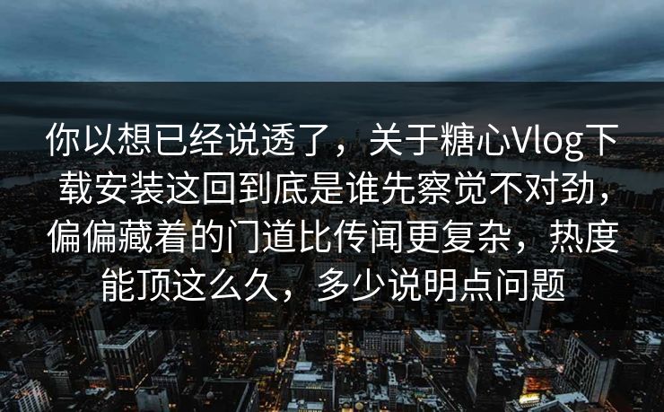 你以想已经说透了，关于糖心Vlog下载安装这回到底是谁先察觉不对劲，偏偏藏着的门道比传闻更复杂，热度能顶这么久，多少说明点问题