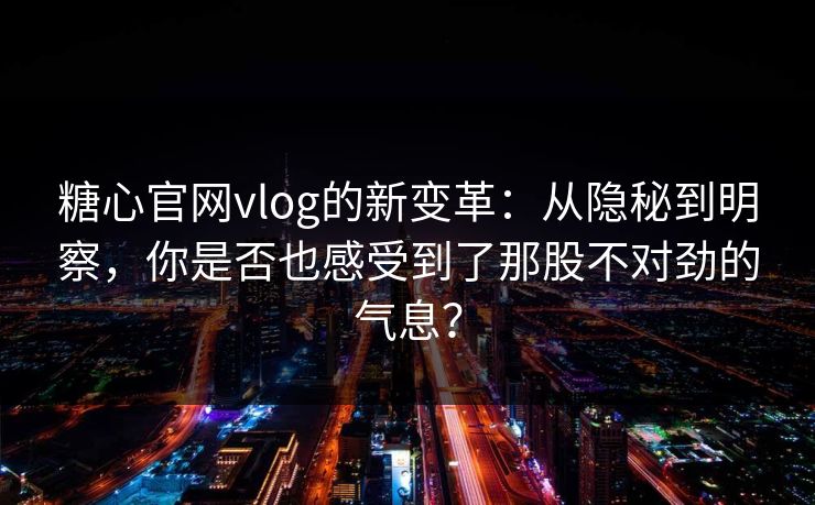 糖心官网vlog的新变革：从隐秘到明察，你是否也感受到了那股不对劲的气息？