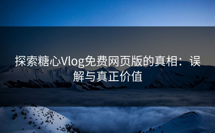 探索糖心Vlog免费网页版的真相：误解与真正价值