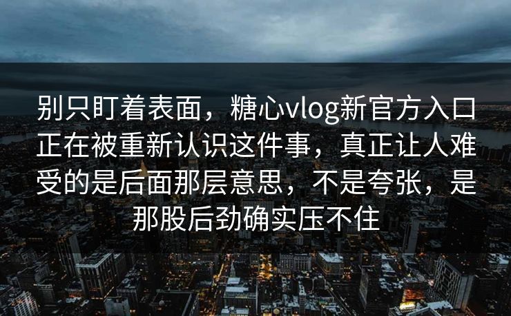 别只盯着表面，糖心vlog新官方入口正在被重新认识这件事，真正让人难受的是后面那层意思，不是夸张，是那股后劲确实压不住