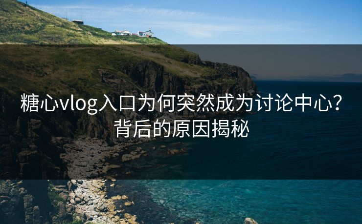 糖心vlog入口为何突然成为讨论中心？背后的原因揭秘