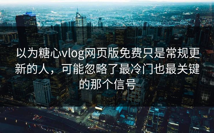 以为糖心vlog网页版免费只是常规更新的人，可能忽略了最冷门也最关键的那个信号