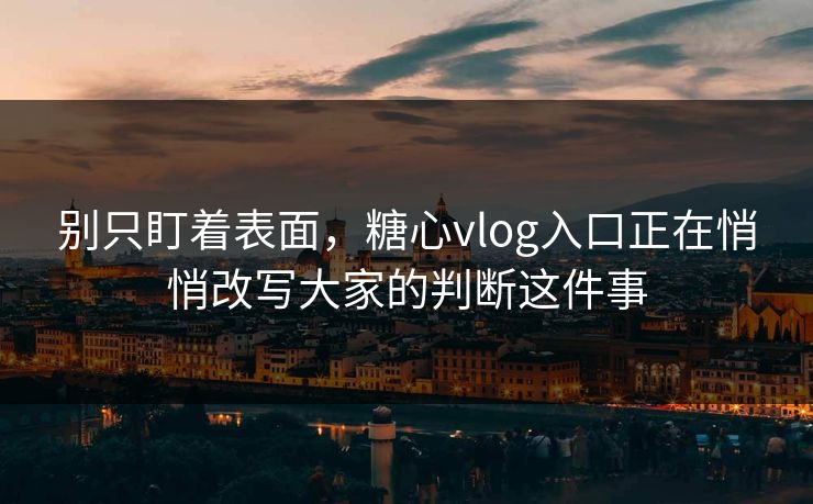 别只盯着表面，糖心vlog入口正在悄悄改写大家的判断这件事