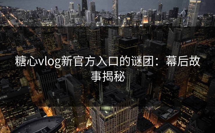 糖心vlog新官方入口的谜团：幕后故事揭秘