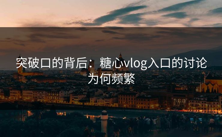 突破口的背后：糖心vlog入口的讨论为何频繁