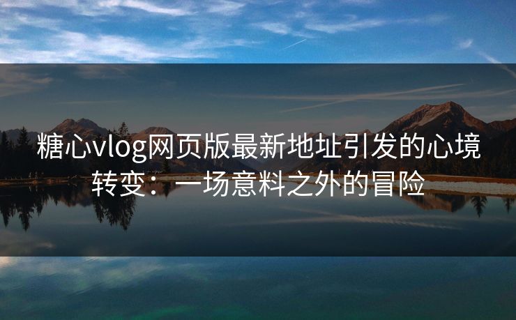 糖心vlog网页版最新地址引发的心境转变：一场意料之外的冒险