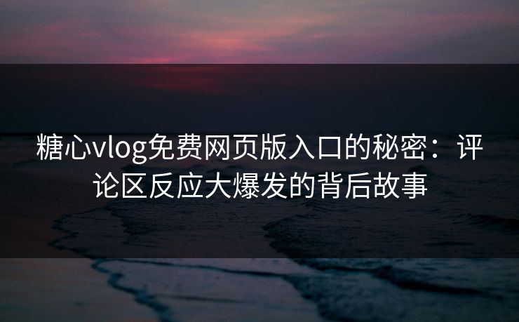 糖心vlog免费网页版入口的秘密：评论区反应大爆发的背后故事