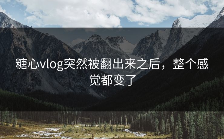 糖心vlog突然被翻出来之后，整个感觉都变了
