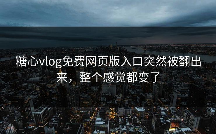 糖心vlog免费网页版入口突然被翻出来，整个感觉都变了
