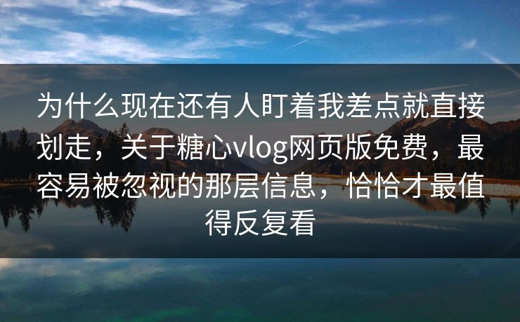 为什么现在还有人盯着我差点就直接划走，关于糖心vlog网页版免费，最容易被忽视的那层信息，恰恰才最值得反复看