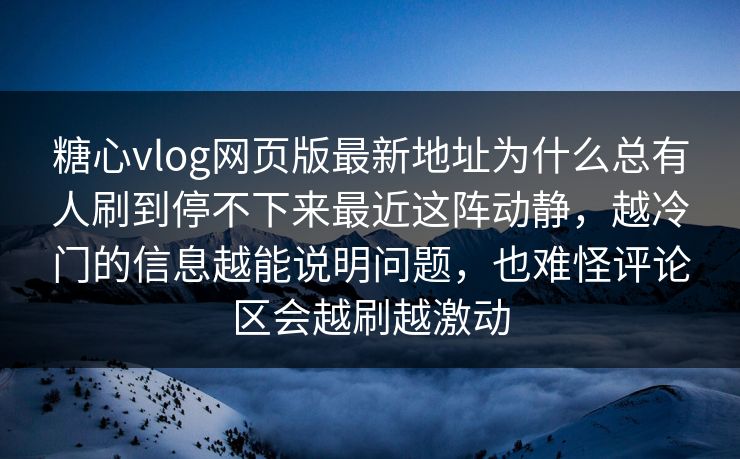 糖心vlog网页版最新地址为什么总有人刷到停不下来最近这阵动静,越冷门的信息越能说明问题,也难怪评论区会越刷越激动 糖心vlog网页版最新地址为什么总有人刷到停不下来最近这阵动静,越冷门的信息越能说明问题,也难怪评论区会越刷越激动