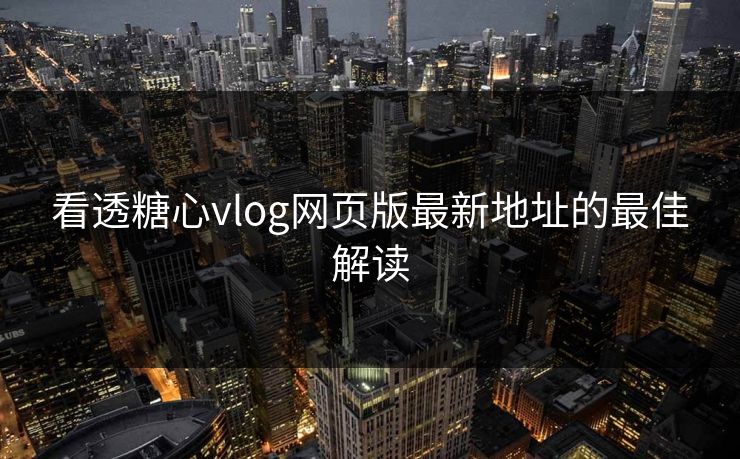 看透糖心vlog网页版最新地址的最佳解读