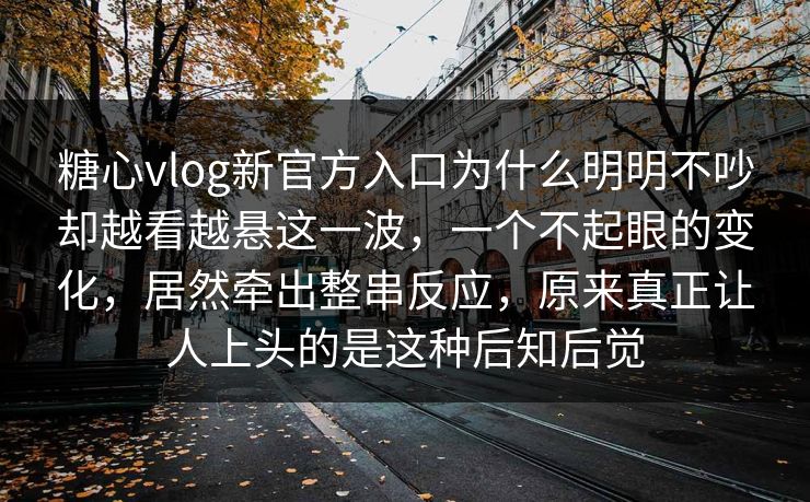 糖心vlog新官方入口为什么明明不吵却越看越悬这一波，一个不起眼的变化，居然牵出整串反应，原来真正让人上头的是这种后知后觉