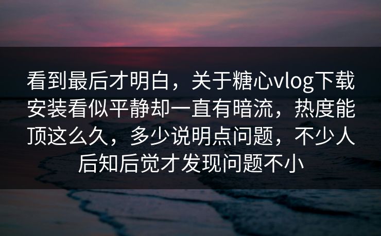 看到最后才明白，关于糖心vlog下载安装看似平静却一直有暗流，热度能顶这么久，多少说明点问题，不少人后知后觉才发现问题不小