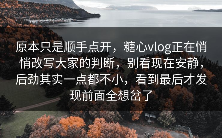 原本只是顺手点开，糖心vlog正在悄悄改写大家的判断，别看现在安静，后劲其实一点都不小，看到最后才发现前面全想岔了