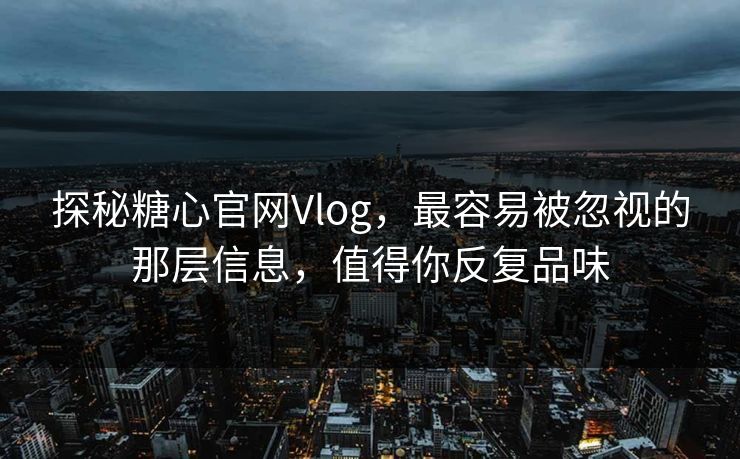 探秘糖心官网Vlog，最容易被忽视的那层信息，值得你反复品味
