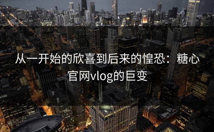 从一开始的欣喜到后来的惶恐：糖心官网vlog的巨变