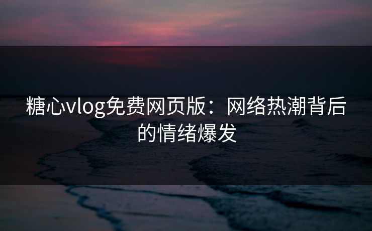 糖心vlog免费网页版：网络热潮背后的情绪爆发