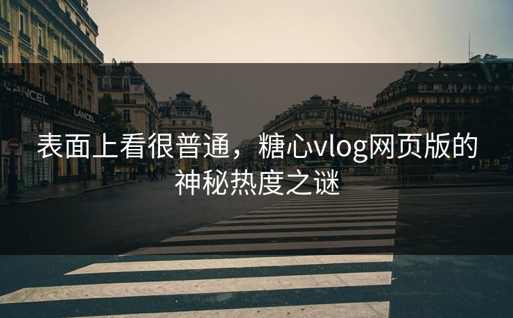 表面上看很普通，糖心vlog网页版的神秘热度之谜