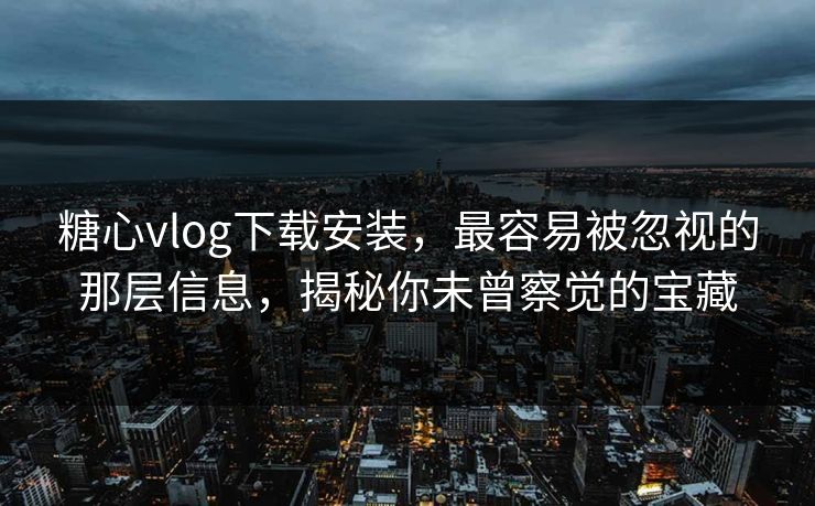糖心vlog下载安装，最容易被忽视的那层信息，揭秘你未曾察觉的宝藏