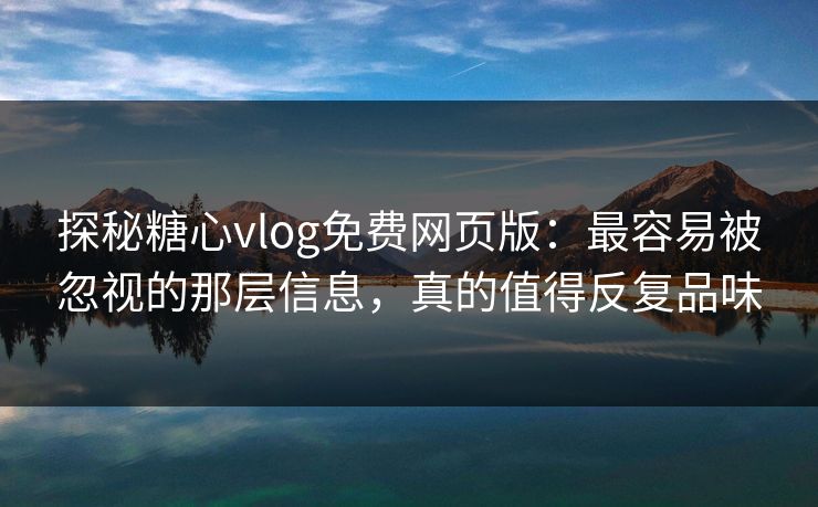 探秘糖心vlog免费网页版：最容易被忽视的那层信息，真的值得反复品味