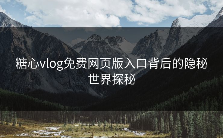 糖心vlog免费网页版入口背后的隐秘世界探秘