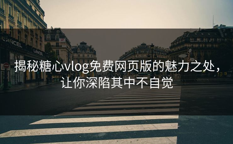 揭秘糖心vlog免费网页版的魅力之处，让你深陷其中不自觉