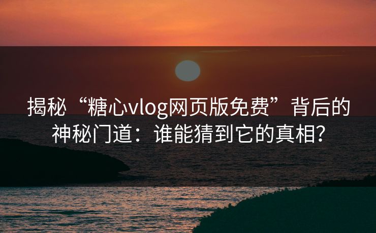 揭秘“糖心vlog网页版免费”背后的神秘门道：谁能猜到它的真相？