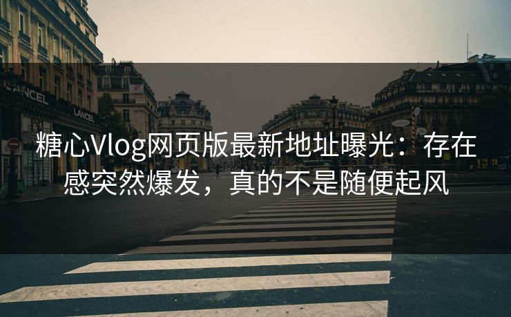 糖心Vlog网页版最新地址曝光：存在感突然爆发，真的不是随便起风