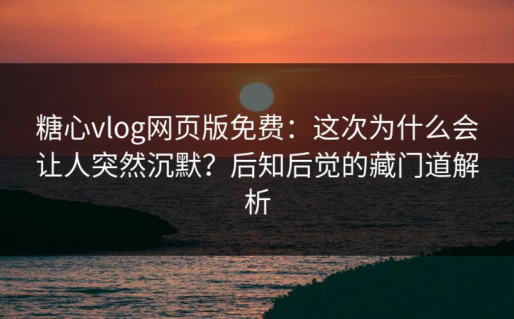 糖心vlog网页版免费：这次为什么会让人突然沉默？后知后觉的藏门道解析