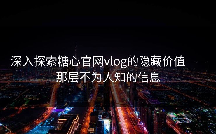 深入探索糖心官网vlog的隐藏价值——那层不为人知的信息