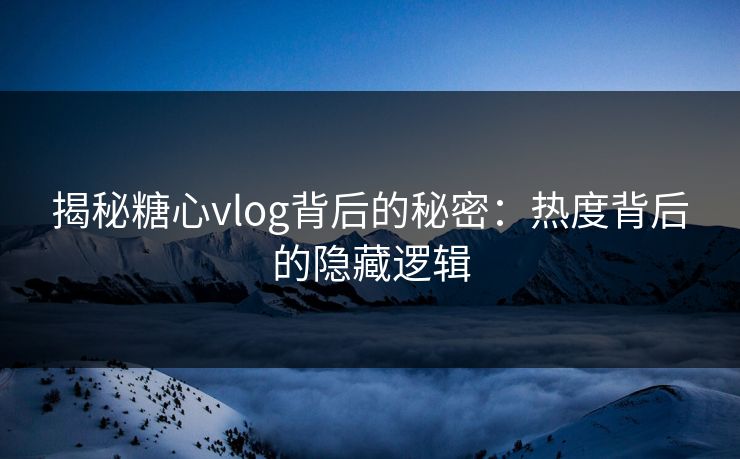 揭秘糖心vlog背后的秘密：热度背后的隐藏逻辑