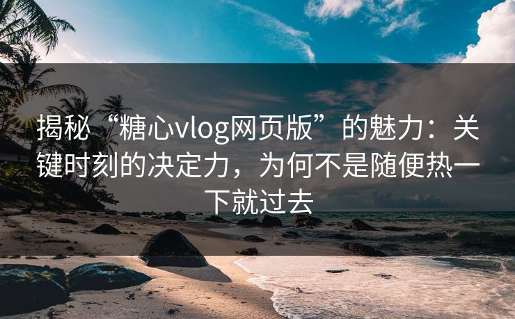 揭秘“糖心vlog网页版”的魅力：关键时刻的决定力，为何不是随便热一下就过去