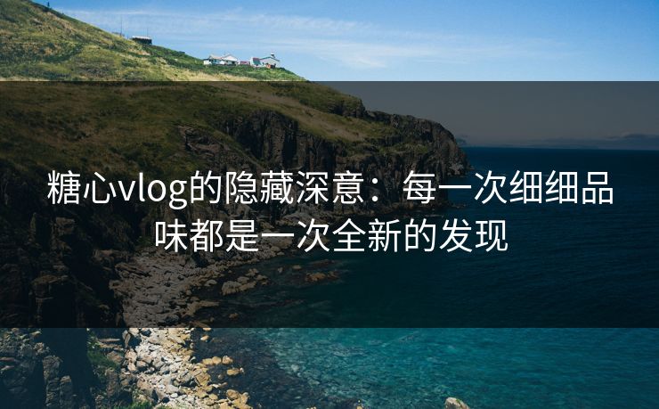 糖心vlog的隐藏深意：每一次细细品味都是一次全新的发现