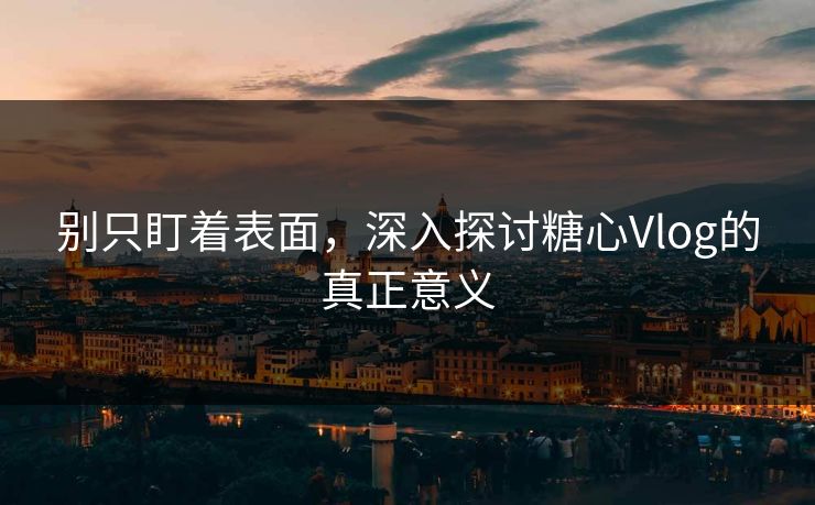 别只盯着表面，深入探讨糖心Vlog的真正意义