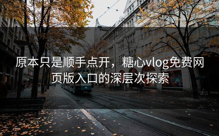 原本只是顺手点开，糖心vlog免费网页版入口的深层次探索