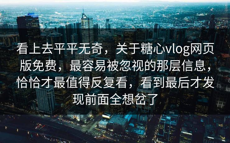看上去平平无奇，关于糖心vlog网页版免费，最容易被忽视的那层信息，恰恰才最值得反复看，看到最后才发现前面全想岔了