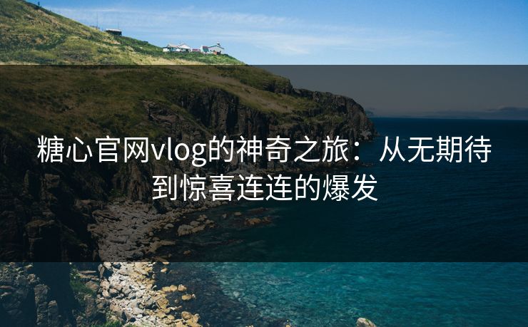 糖心官网vlog的神奇之旅：从无期待到惊喜连连的爆发