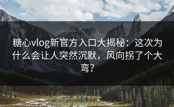 糖心vlog新官方入口大揭秘：这次为什么会让人突然沉默，风向拐了个大弯？
