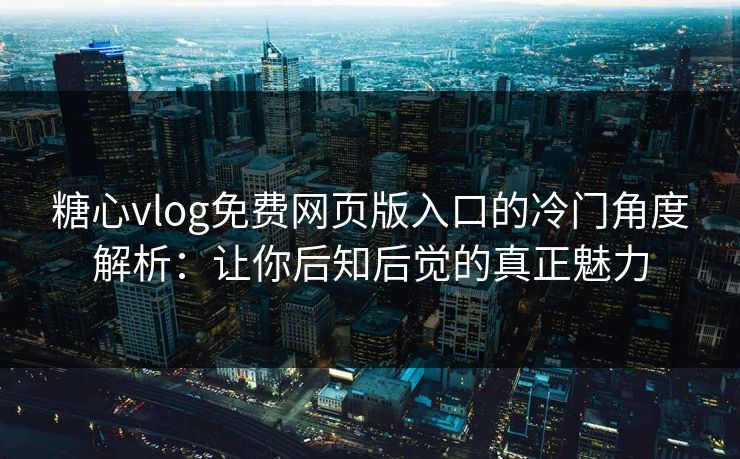 糖心vlog免费网页版入口的冷门角度解析：让你后知后觉的真正魅力