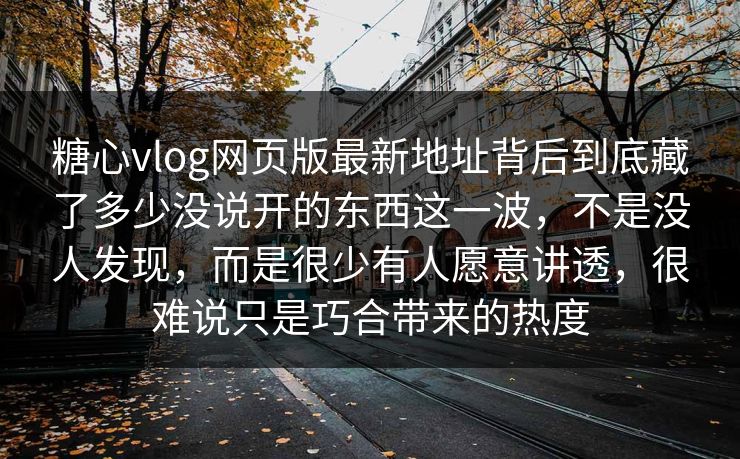 糖心vlog网页版最新地址背后到底藏了多少没说开的东西这一波，不是没人发现，而是很少有人愿意讲透，很难说只是巧合带来的热度