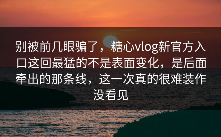 别被前几眼骗了,糖心vlog新官方入口这回最猛的不是表面变化,是后面牵出的那条线,这一次真的很难装作没看见 别被前几眼骗了,糖心vlog新官方入口这回最猛的不是表面变化,是后面牵出的那条线,这一次真的很难装作没看见