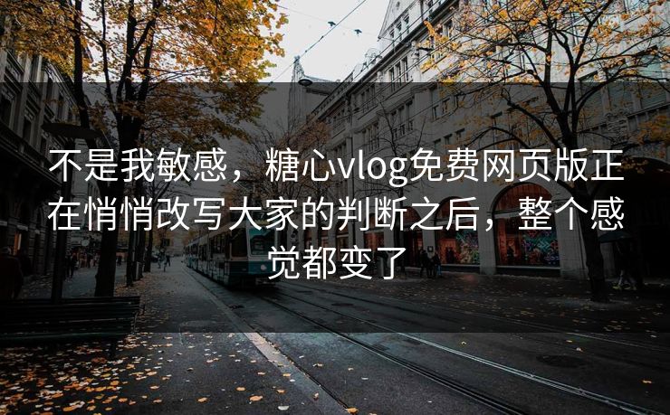 不是我敏感,糖心vlog免费网页版正在悄悄改写大家的判断之后,整个感觉都变了 不是我敏感,糖心vlog免费网页版正在悄悄改写大家的判断之后,整个感觉都变了