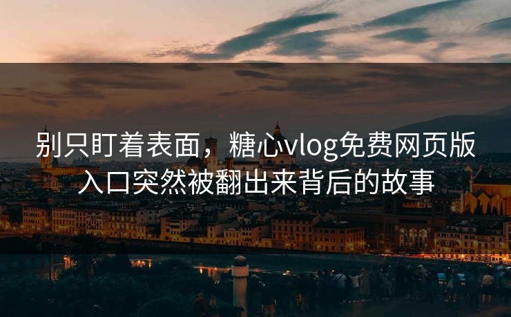 别只盯着表面，糖心vlog免费网页版入口突然被翻出来背后的故事