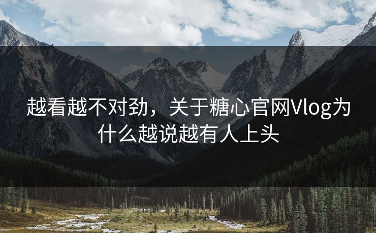 越看越不对劲，关于糖心官网Vlog为什么越说越有人上头