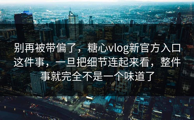 别再被带偏了，糖心vlog新官方入口这件事，一旦把细节连起来看，整件事就完全不是一个味道了