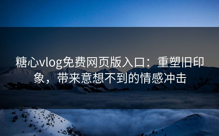 糖心vlog免费网页版入口：重塑旧印象，带来意想不到的情感冲击
