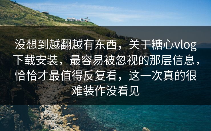 没想到越翻越有东西，关于糖心vlog下载安装，最容易被忽视的那层信息，恰恰才最值得反复看，这一次真的很难装作没看见