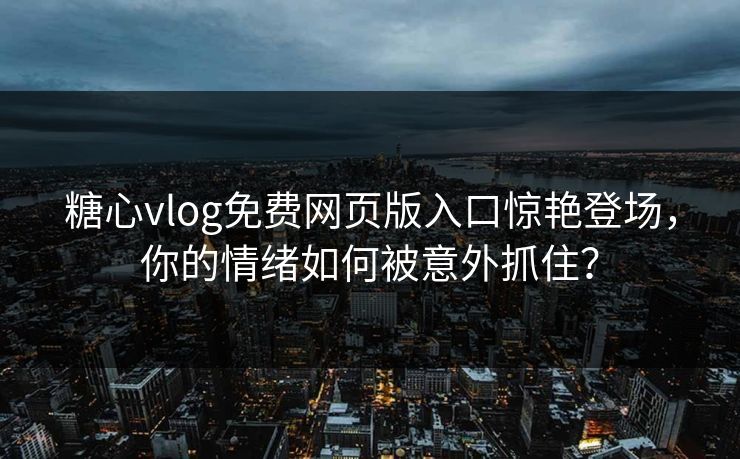 糖心vlog免费网页版入口惊艳登场，你的情绪如何被意外抓住？
